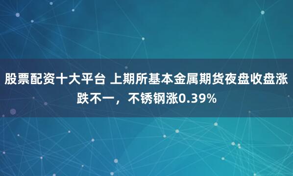 股票配资十大平台 上期所基本金属期货夜盘收盘涨跌不一，不锈钢涨0.39%