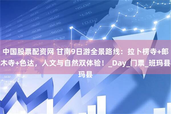 中国股票配资网 甘南9日游全景路线：拉卜楞寺+郎木寺+色达，人文与自然双体验！_Day_门票_班玛县