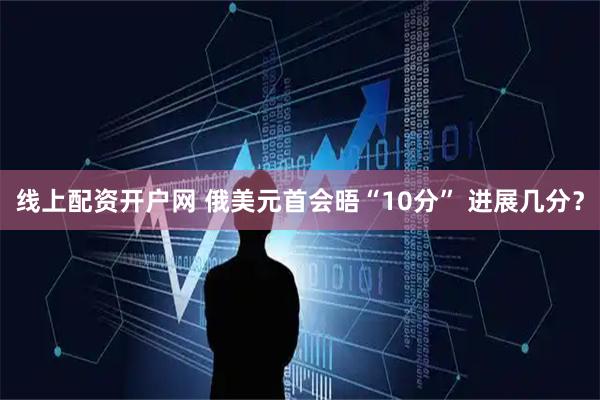 线上配资开户网 俄美元首会晤“10分” 进展几分？