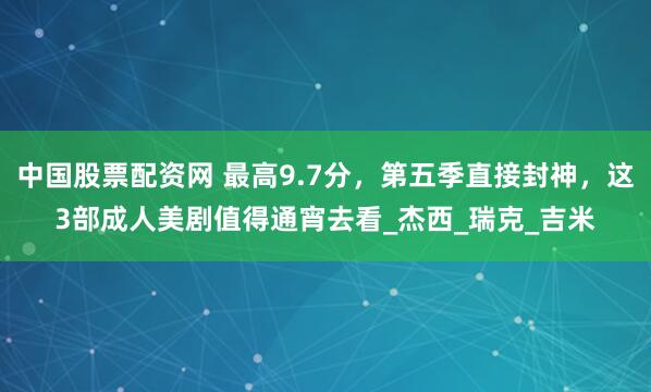 中国股票配资网 最高9.7分，第五季直接封神，这3部成人美剧值得通宵去看_杰西_瑞克_吉米