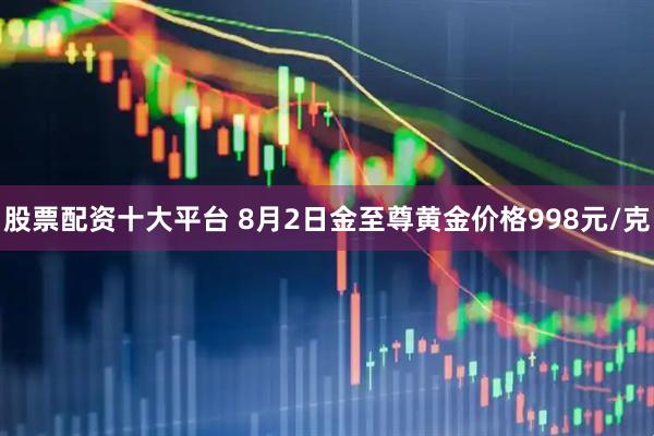 股票配资十大平台 8月2日金至尊黄金价格998元/克