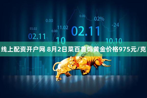 线上配资开户网 8月2日菜百首饰黄金价格975元/克
