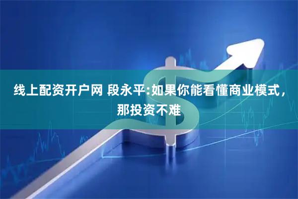 线上配资开户网 段永平:如果你能看懂商业模式，那投资不难