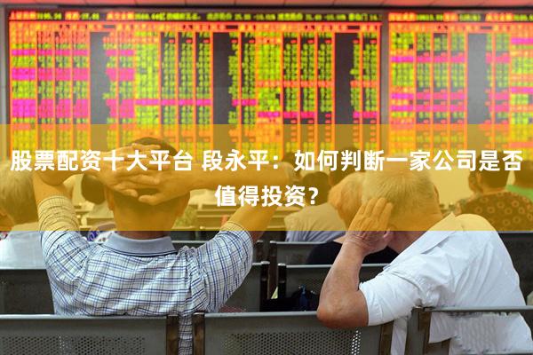 股票配资十大平台 段永平：如何判断一家公司是否值得投资？