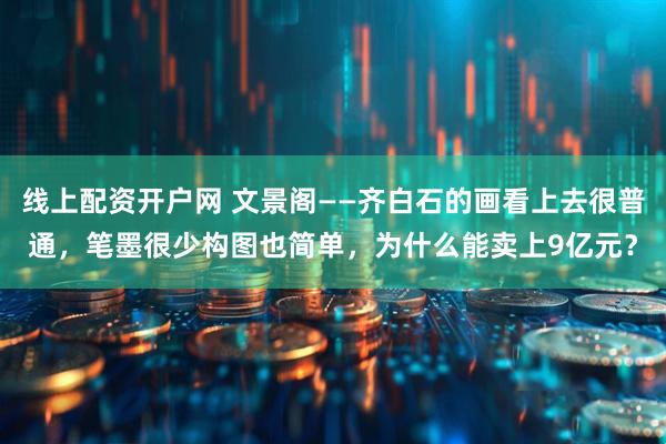 线上配资开户网 文景阁——齐白石的画看上去很普通，笔墨很少构图也简单，为什么能卖上9亿元？