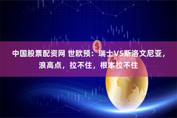 中国股票配资网 世欧预：瑞士VS斯洛文尼亚，浪高点，拉不住，根本拉不住