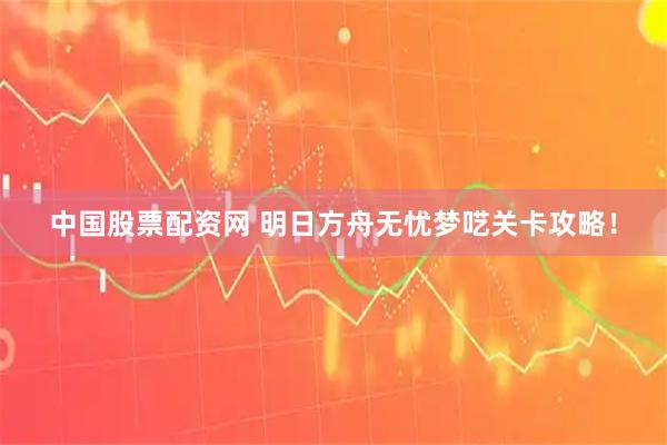 中国股票配资网 明日方舟无忧梦呓关卡攻略！