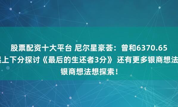 股票配资十大平台 尼尔星豪荟：曾和6370.650人一起上下分探讨《最后的生还者3分》 还有更多银商想法想探索！