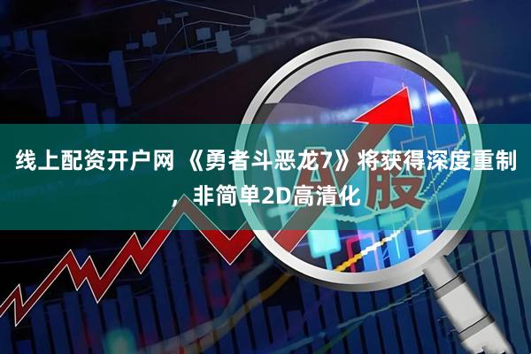 线上配资开户网 《勇者斗恶龙7》将获得深度重制，非简单2D高清化