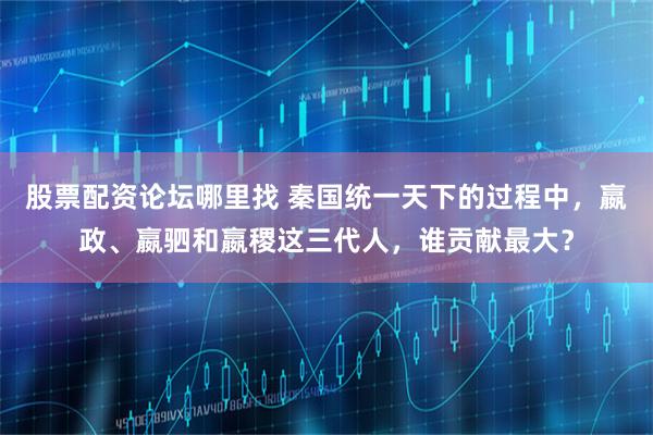 股票配资论坛哪里找 秦国统一天下的过程中，嬴政、嬴驷和嬴稷这三代人，谁贡献最大？