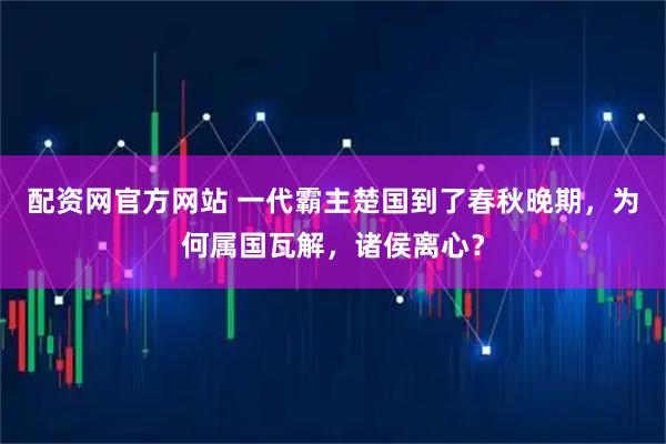 配资网官方网站 一代霸主楚国到了春秋晚期，为何属国瓦解，诸侯离心？