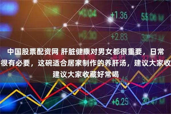 中国股票配资网 肝脏健康对男女都很重要，日常做好养护很有必要，这碗适合居家制作的养肝汤，建议大家收藏好常喝