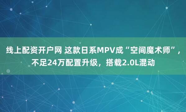 线上配资开户网 这款日系MPV成“空间魔术师”，不足24万配置升级，搭载2.0L混动