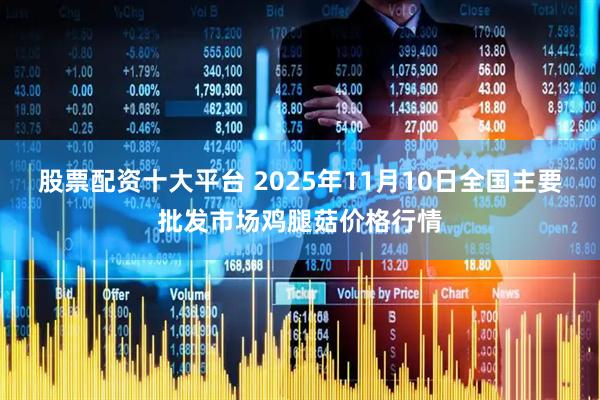 股票配资十大平台 2025年11月10日全国主要批发市场鸡腿菇价格行情