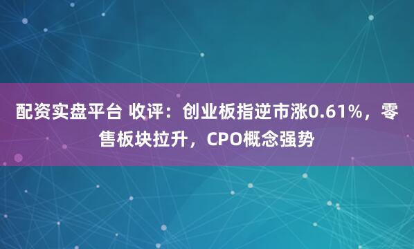 配资实盘平台 收评：创业板指逆市涨0.61%，零售板块拉升，CPO概念强势