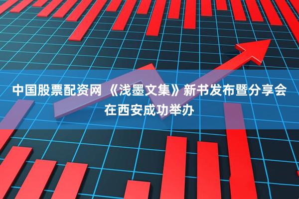 中国股票配资网 《浅墨文集》新书发布暨分享会在西安成功举办
