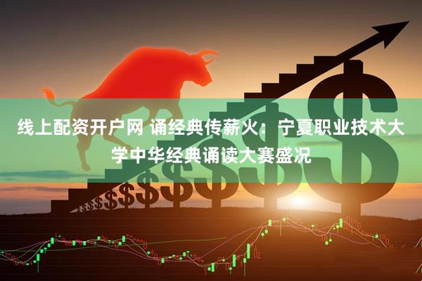 线上配资开户网 诵经典传薪火：宁夏职业技术大学中华经典诵读大赛盛况