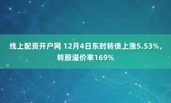 线上配资开户网 12月4日东时转债上涨5.53%，转股溢价率169%